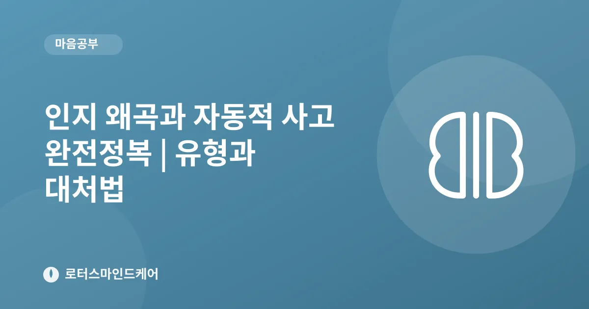 인지 왜곡과 자동적 사고 완전정복 | 유형과 대처법