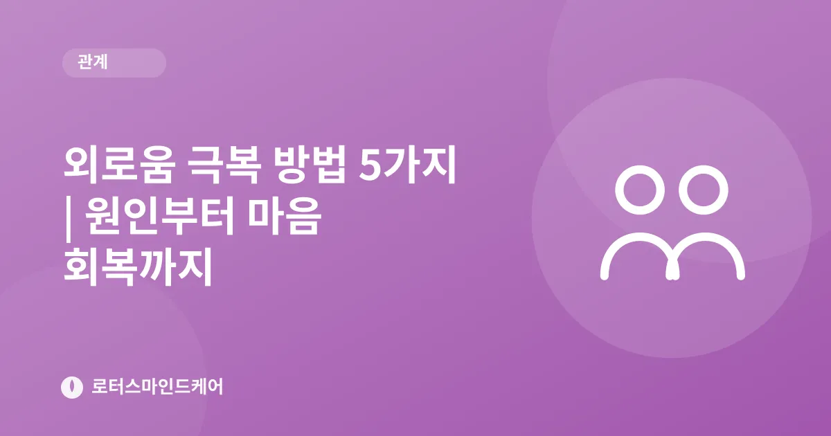 외로움 극복 방법 5가지 | 원인부터 마음 회복까지